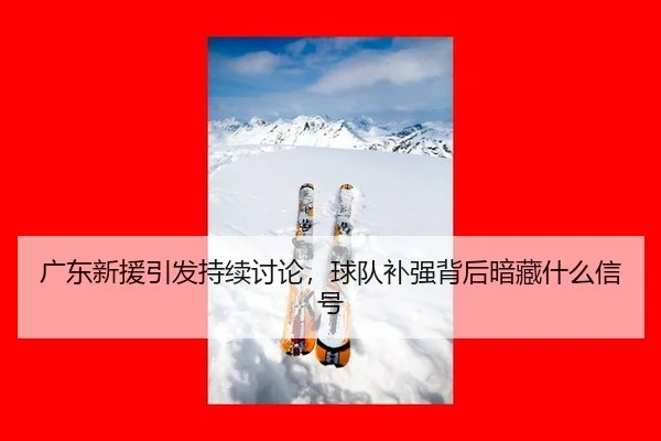 广东新援引发持续讨论，球队补强背后暗藏什么信号